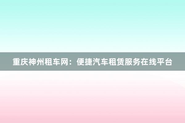 重庆神州租车网：便捷汽车租赁服务在线平台