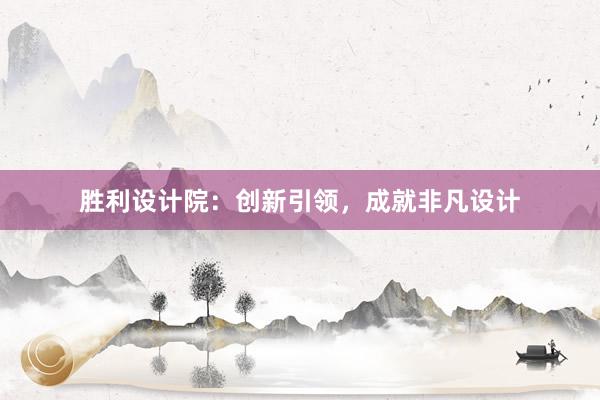 胜利设计院：创新引领，成就非凡设计