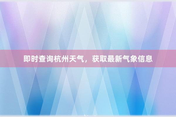 即时查询杭州天气，获取最新气象信息