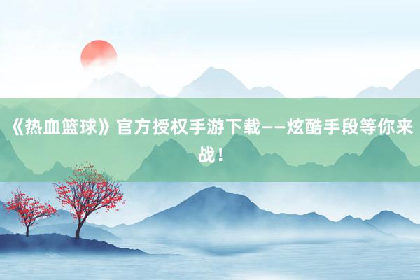 《热血篮球》官方授权手游下载——炫酷手段等你来战！