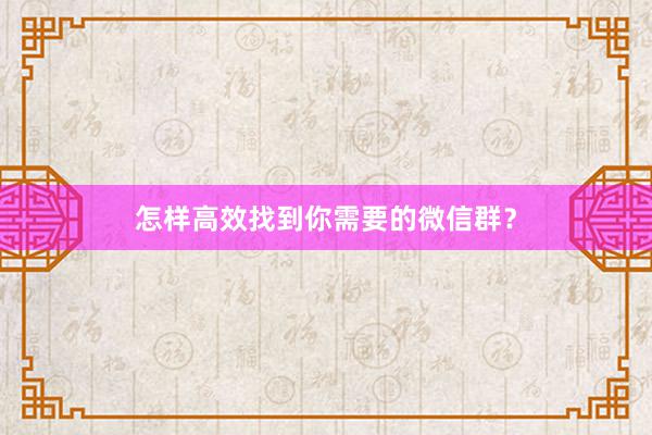 怎样高效找到你需要的微信群？